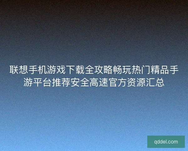 联想手机游戏下载全攻略畅玩热门精品手游平台推荐安全高速官方资源汇总 联想手机游戏下载全攻略畅玩热门精品手游平台推荐安全高速官方资源汇总