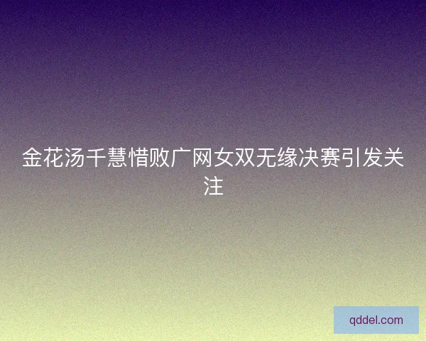 金花汤千慧惜败广网女双无缘决赛引发关注