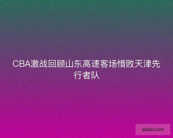 CBA激战回顾山东高速客场惜败天津先行者队 CBA激战回顾山东高速客场惜败天津先行者队