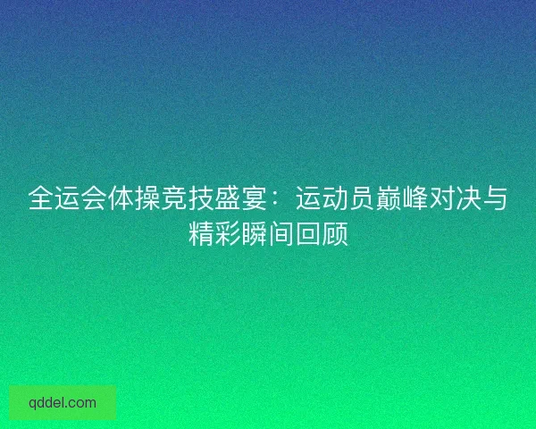全运会体操竞技盛宴:运动员巅峰对决与精彩瞬间回顾 全运会体操竞技盛宴:运动员巅峰对决与精彩瞬间回顾