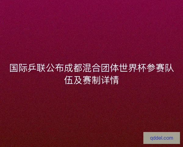 国际乒联公布成都混合团体世界杯参赛队伍及赛制详情 国际乒联公布成都混合团体世界杯参赛队伍及赛制详情
