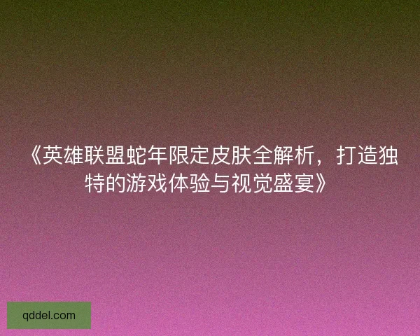 《英雄联盟蛇年限定皮肤全解析,打造独特的游戏体验与视觉盛宴》 《英雄联盟蛇年限定皮肤全解析,打造独特的游戏体验与视觉盛宴》