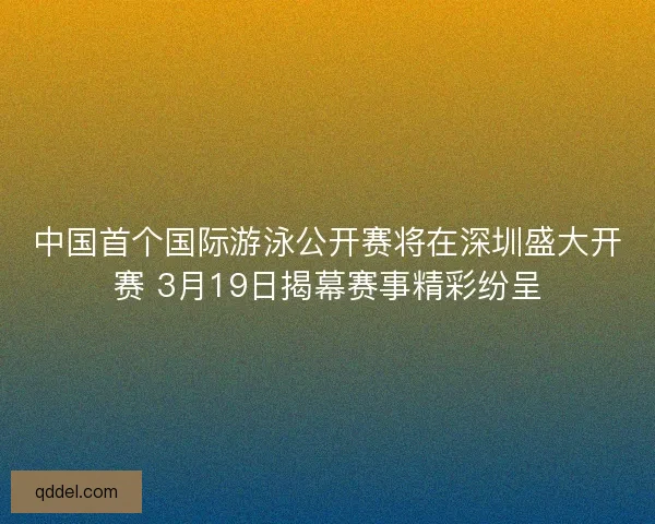 中国首个国际游泳公开赛将在深圳盛大开赛 3月19日揭幕赛事精彩纷呈 中国首个国际游泳公开赛将在深圳盛大开赛 3月19日揭幕赛事精彩纷呈