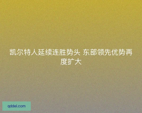 凯尔特人延续连胜势头 东部领先优势再度扩大 凯尔特人延续连胜势头 东部领先优势再度扩大