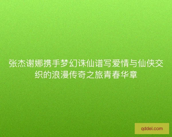 张杰谢娜携手梦幻诛仙谱写爱情与仙侠交织的浪漫传奇之旅青春华章 张杰谢娜携手梦幻诛仙谱写爱情与仙侠交织的浪漫传奇之旅青春华章