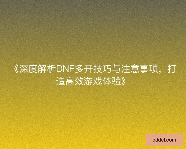 《深度解析DNF多开技巧与注意事项,打造高效游戏体验》 《深度解析DNF多开技巧与注意事项,打造高效游戏体验》