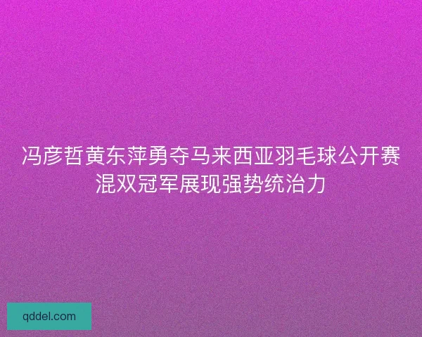 冯彦哲黄东萍勇夺马来西亚羽毛球公开赛混双冠军展现强势统治力 冯彦哲黄东萍勇夺马来西亚羽毛球公开赛混双冠军展现强势统治力