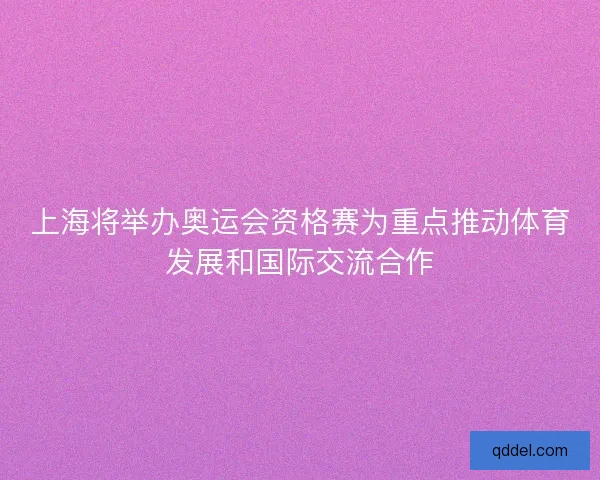 上海将举办奥运会资格赛为重点推动体育发展和国际交流合作 上海将举办奥运会资格赛为重点推动体育发展和国际交流合作