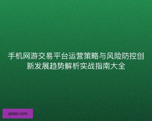 手机网游交易平台运营策略与风险防控创新发展趋势解析实战指南大全